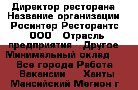 Директор ресторана › Название организации ­ Росинтер Ресторантс, ООО › Отрасль предприятия ­ Другое › Минимальный оклад ­ 1 - Все города Работа » Вакансии   . Ханты-Мансийский,Мегион г.